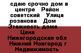 сдаю срочно дом в центре › Район ­ советский › Улица ­ розанова › Дом ­ 4 › Этажность дома ­ 2 › Цена ­ 14 000 - Нижегородская обл., Нижний Новгород г. Недвижимость » Квартиры аренда   . Нижегородская обл.